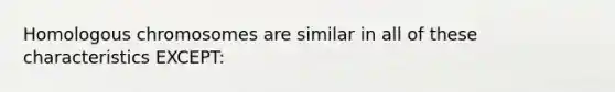 Homologous chromosomes are similar in all of these characteristics EXCEPT: