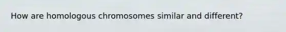 How are homologous chromosomes similar and different?