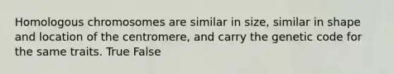 Homologous chromosomes are similar in size, similar in shape and location of the centromere, and carry the genetic code for the same traits. True False