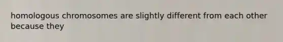 homologous chromosomes are slightly different from each other because they