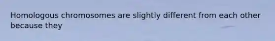 Homologous chromosomes are slightly different from each other because they