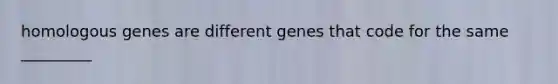 homologous genes are different genes that code for the same _________