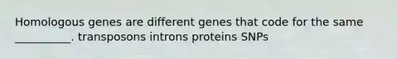 Homologous genes are different genes that code for the same __________. transposons introns proteins SNPs