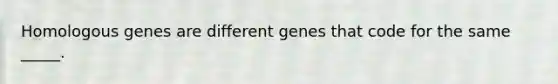 Homologous genes are different genes that code for the same _____.