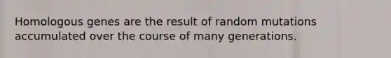 Homologous genes are the result of random mutations accumulated over the course of many generations.