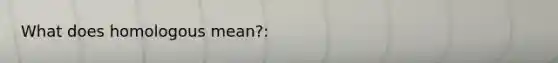 What does homologous mean?: