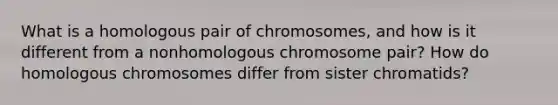 What is a homologous pair of chromosomes, and how is it different from a nonhomologous chromosome pair? How do homologous chromosomes differ from sister chromatids?