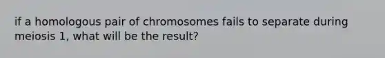 if a homologous pair of chromosomes fails to separate during meiosis 1, what will be the result?