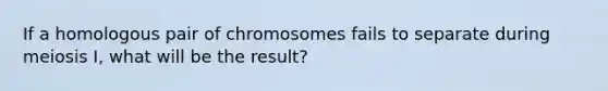 If a homologous pair of chromosomes fails to separate during meiosis I, what will be the result?