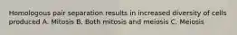 Homologous pair separation results in increased diversity of cells produced A. Mitosis B. Both mitosis and meiosis C. Meiosis