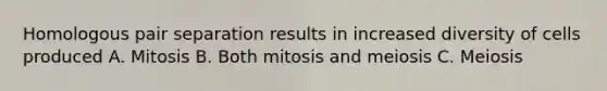 Homologous pair separation results in increased diversity of cells produced A. Mitosis B. Both mitosis and meiosis C. Meiosis