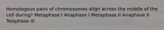 Homologous pairs of chromosomes align across the middle of the cell during? Metaphase I Anaphase I Metaphase II Anaphase II Telophase III