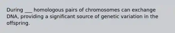 During ___ homologous pairs of chromosomes can exchange DNA, providing a significant source of genetic variation in the offspring.