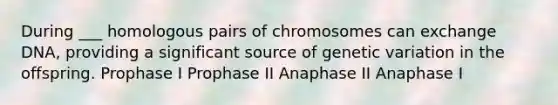 During ___ homologous pairs of chromosomes can exchange DNA, providing a significant source of genetic variation in the offspring. Prophase I Prophase II Anaphase II Anaphase I