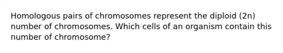 Homologous pairs of chromosomes represent the diploid (2n) number of chromosomes. Which cells of an organism contain this number of chromosome?