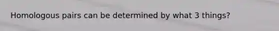 Homologous pairs can be determined by what 3 things?