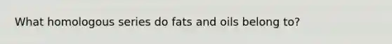 What homologous series do fats and oils belong to?