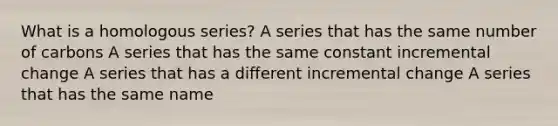 What is a homologous series? A series that has the same number of carbons A series that has the same constant incremental change A series that has a different incremental change A series that has the same name