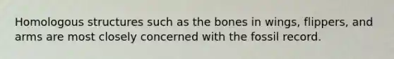 Homologous structures such as the bones in wings, flippers, and arms are most closely concerned with the fossil record.