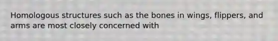 Homologous structures such as the bones in wings, flippers, and arms are most closely concerned with