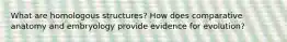 What are homologous structures? How does comparative anatomy and embryology provide evidence for evolution?