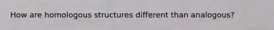 How are homologous structures different than analogous?