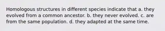 Homologous structures in different species indicate that a. they evolved from a common ancestor. b. they never evolved. c. are from the same population. d. they adapted at the same time.