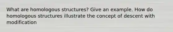 What are homologous structures? Give an example. How do homologous structures illustrate the concept of descent with modification