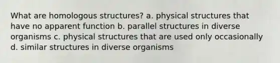 What are homologous structures? a. physical structures that have no apparent function b. parallel structures in diverse organisms c. physical structures that are used only occasionally d. similar structures in diverse organisms