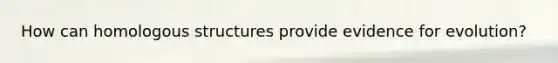 How can homologous structures provide evidence for evolution?