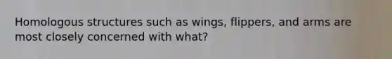 Homologous structures such as wings, flippers, and arms are most closely concerned with what?