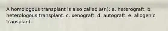 A homologous transplant is also called a(n): a. heterograft. b. heterologous transplant. c. xenograft. d. autograft. e. allogenic transplant.