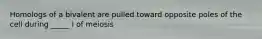 Homologs of a bivalent are pulled toward opposite poles of the cell during _____ I of meiosis