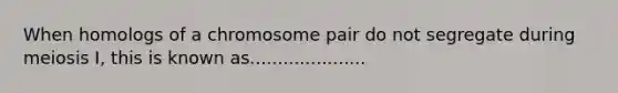 When homologs of a chromosome pair do not segregate during meiosis I, this is known as.....................