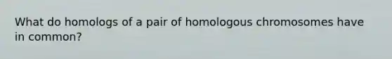 What do homologs of a pair of homologous chromosomes have in common?