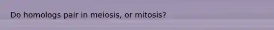 Do homologs pair in meiosis, or mitosis?