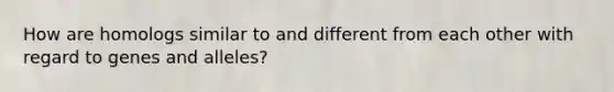 How are homologs similar to and different from each other with regard to genes and alleles?