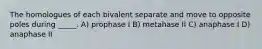The homologues of each bivalent separate and move to opposite poles during _____. A) prophase I B) metahase II C) anaphase I D) anaphase II