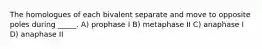 The homologues of each bivalent separate and move to opposite poles during _____. A) prophase I B) metaphase II C) anaphase I D) anaphase II