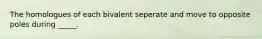 The homologues of each bivalent seperate and move to opposite poles during _____.