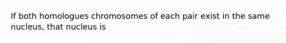 If both homologues chromosomes of each pair exist in the same nucleus, that nucleus is