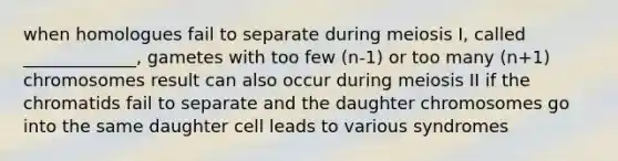 when homologues fail to separate during meiosis I, called _____________, gametes with too few (n-1) or too many (n+1) chromosomes result can also occur during meiosis II if the chromatids fail to separate and the daughter chromosomes go into the same daughter cell leads to various syndromes