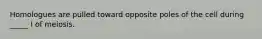 Homologues are pulled toward opposite poles of the cell during _____ I of meiosis.