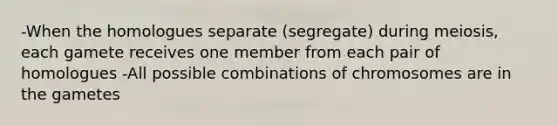 -When the homologues separate (segregate) during meiosis, each gamete receives one member from each pair of homologues -All possible combinations of chromosomes are in the gametes