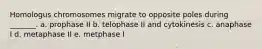 Homologus chromosomes migrate to opposite poles during _______. a. prophase II b. telophase II and cytokinesis c. anaphase I d. metaphase II e. metphase I