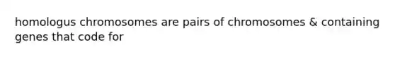 homologus chromosomes are pairs of chromosomes & containing genes that code for