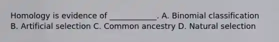 Homology is evidence of ____________. A. Binomial classification B. Artificial selection C. Common ancestry D. Natural selection