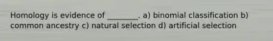 Homology is evidence of ________. a) binomial classification b) common ancestry c) natural selection d) artificial selection