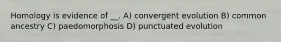 Homology is evidence of __. A) convergent evolution B) common ancestry C) paedomorphosis D) punctuated evolution