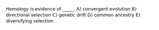 Homology is evidence of _____. A) convergent evolution B) directional selection C) genetic drift D) common ancestry E) diversifying selection